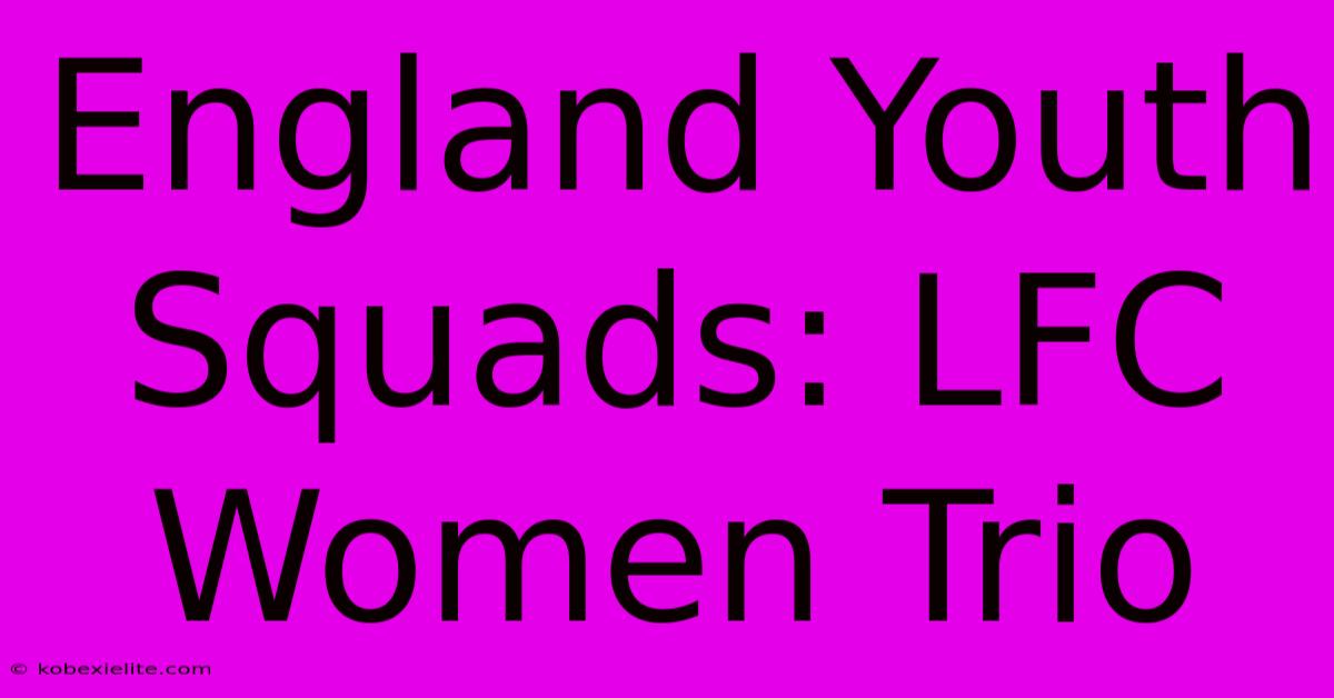 England Youth Squads: LFC Women Trio