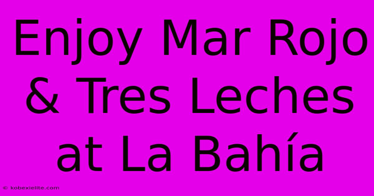 Enjoy Mar Rojo & Tres Leches At La Bahía