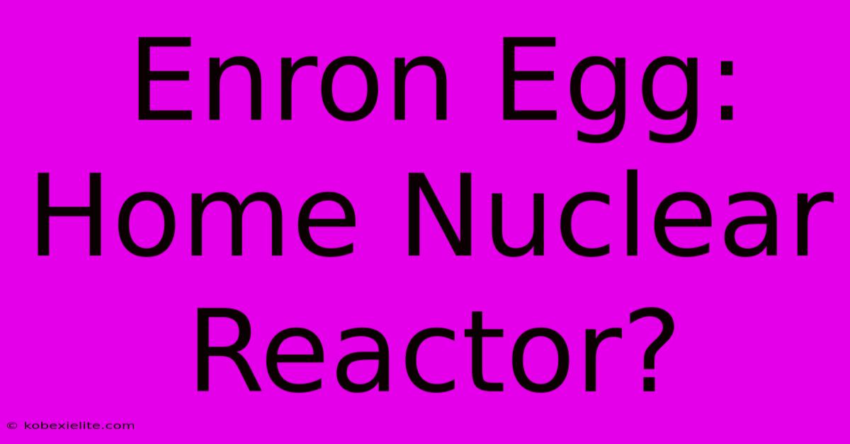 Enron Egg: Home Nuclear Reactor?