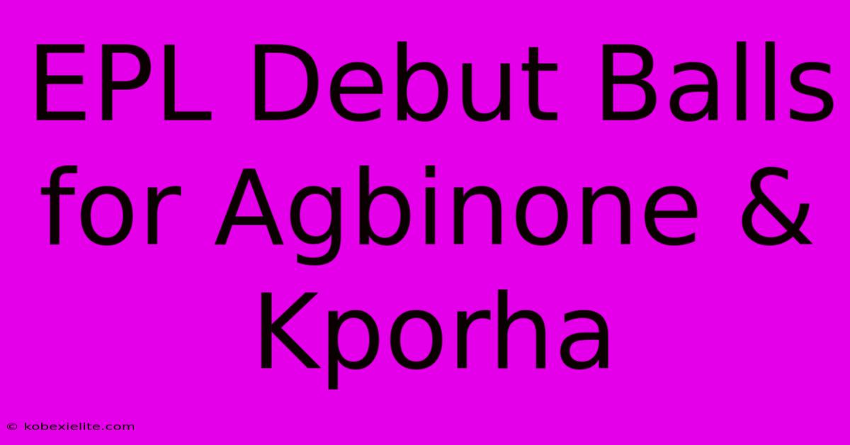 EPL Debut Balls For Agbinone & Kporha