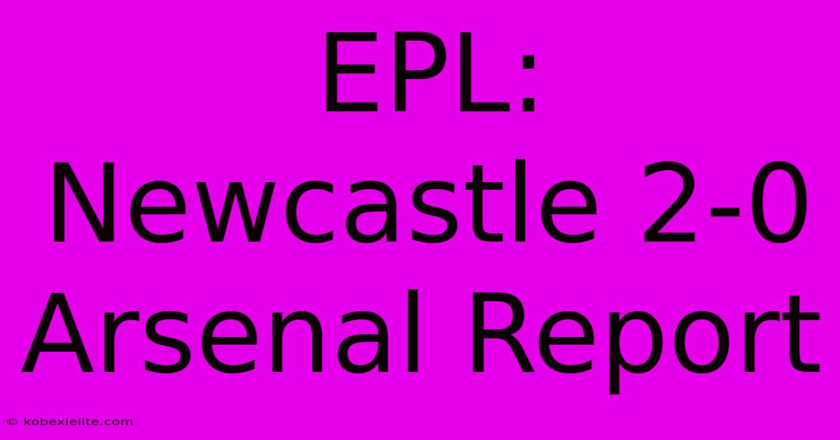 EPL: Newcastle 2-0 Arsenal Report