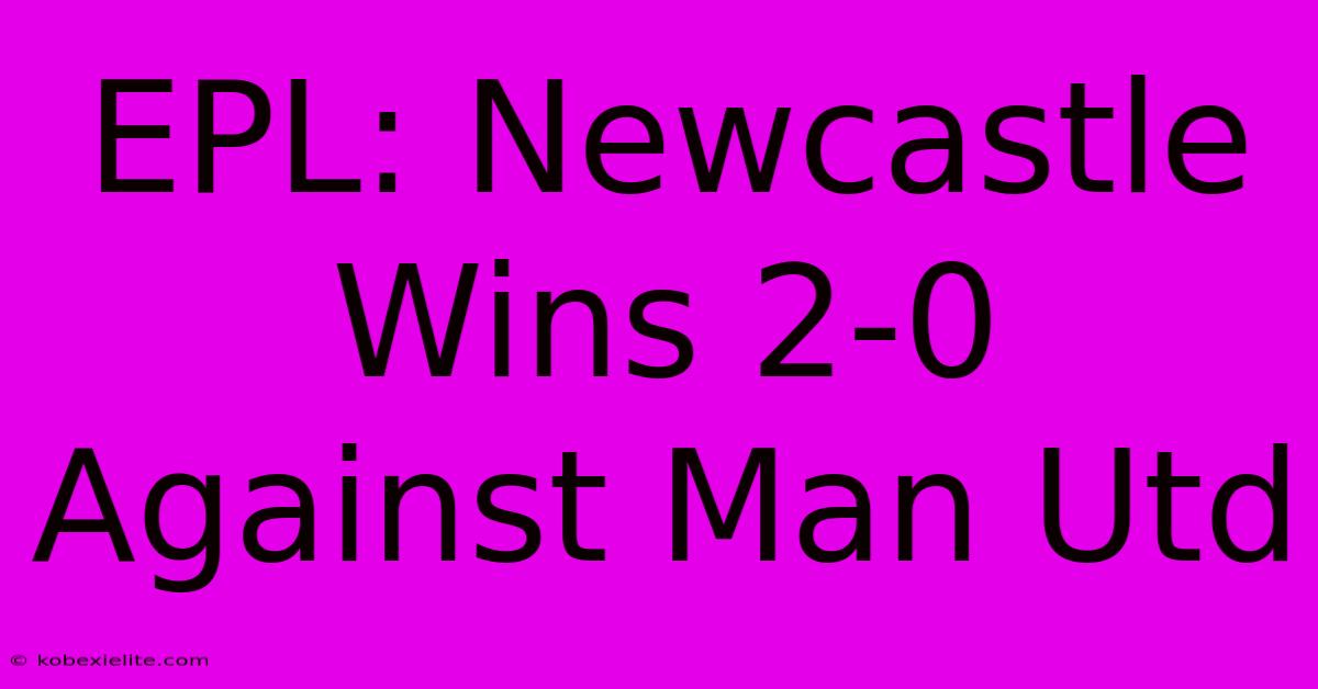 EPL: Newcastle Wins 2-0 Against Man Utd