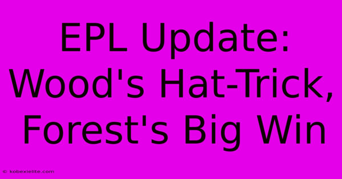 EPL Update: Wood's Hat-Trick, Forest's Big Win