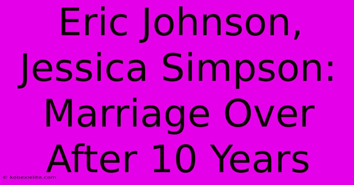 Eric Johnson, Jessica Simpson: Marriage Over After 10 Years