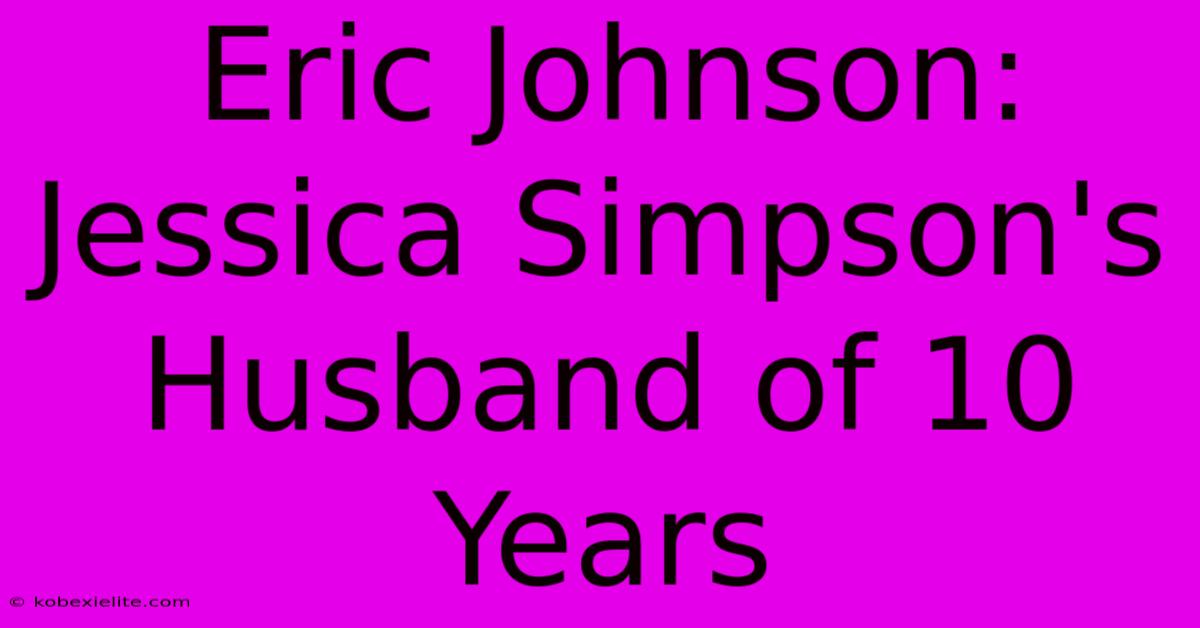 Eric Johnson: Jessica Simpson's Husband Of 10 Years