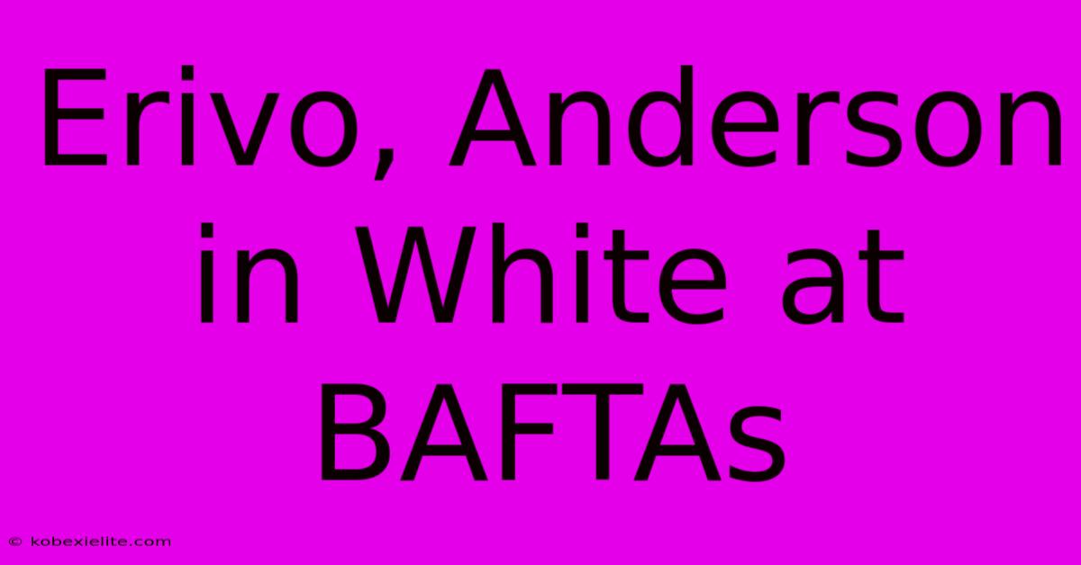 Erivo, Anderson In White At BAFTAs