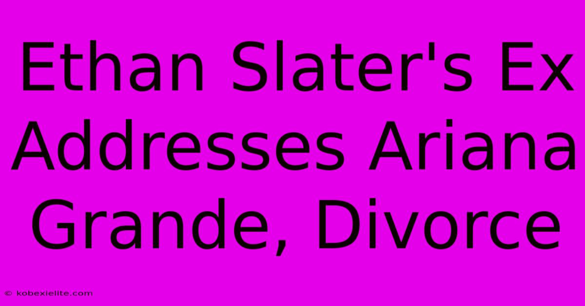 Ethan Slater's Ex Addresses Ariana Grande, Divorce