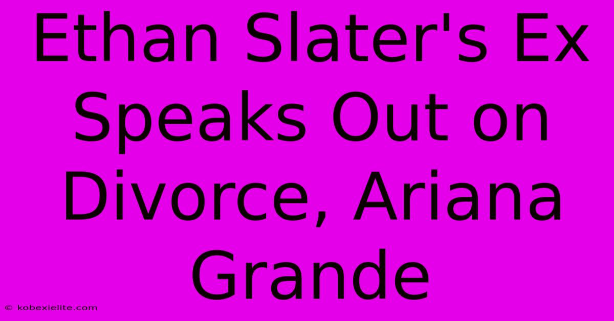 Ethan Slater's Ex Speaks Out On Divorce, Ariana Grande