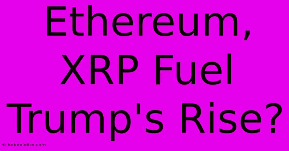 Ethereum, XRP Fuel Trump's Rise?