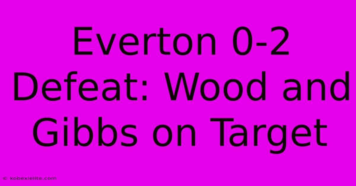 Everton 0-2 Defeat: Wood And Gibbs On Target