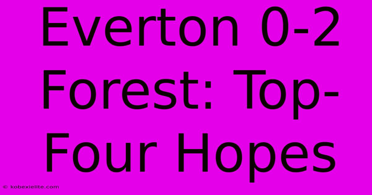 Everton 0-2 Forest: Top-Four Hopes