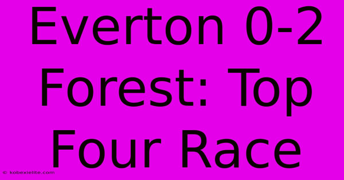 Everton 0-2 Forest: Top Four Race