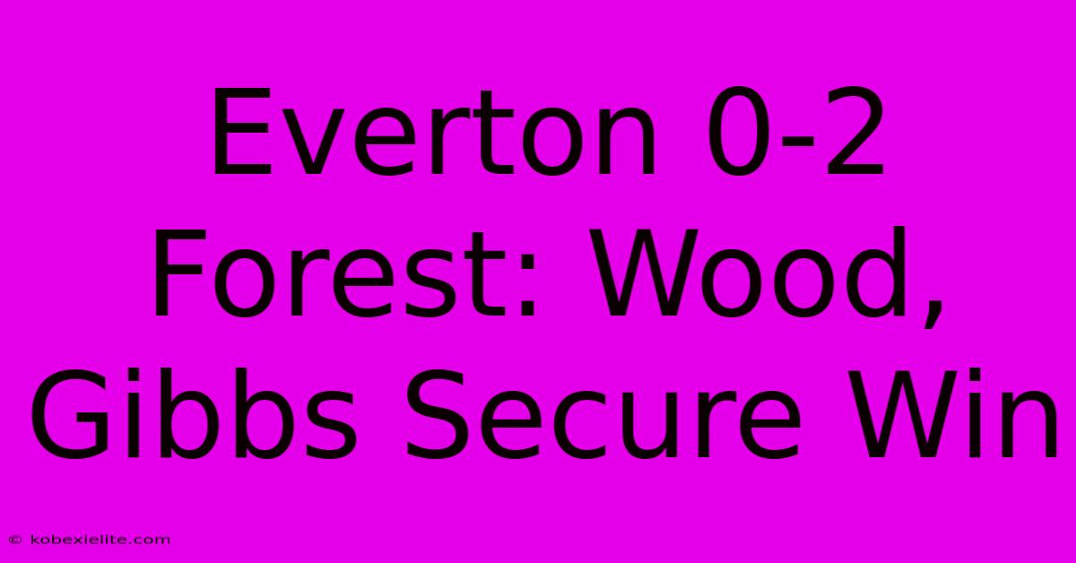 Everton 0-2 Forest: Wood, Gibbs Secure Win