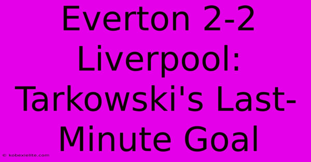 Everton 2-2 Liverpool: Tarkowski's Last-Minute Goal