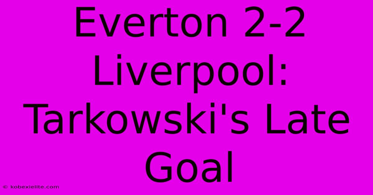 Everton 2-2 Liverpool: Tarkowski's Late Goal