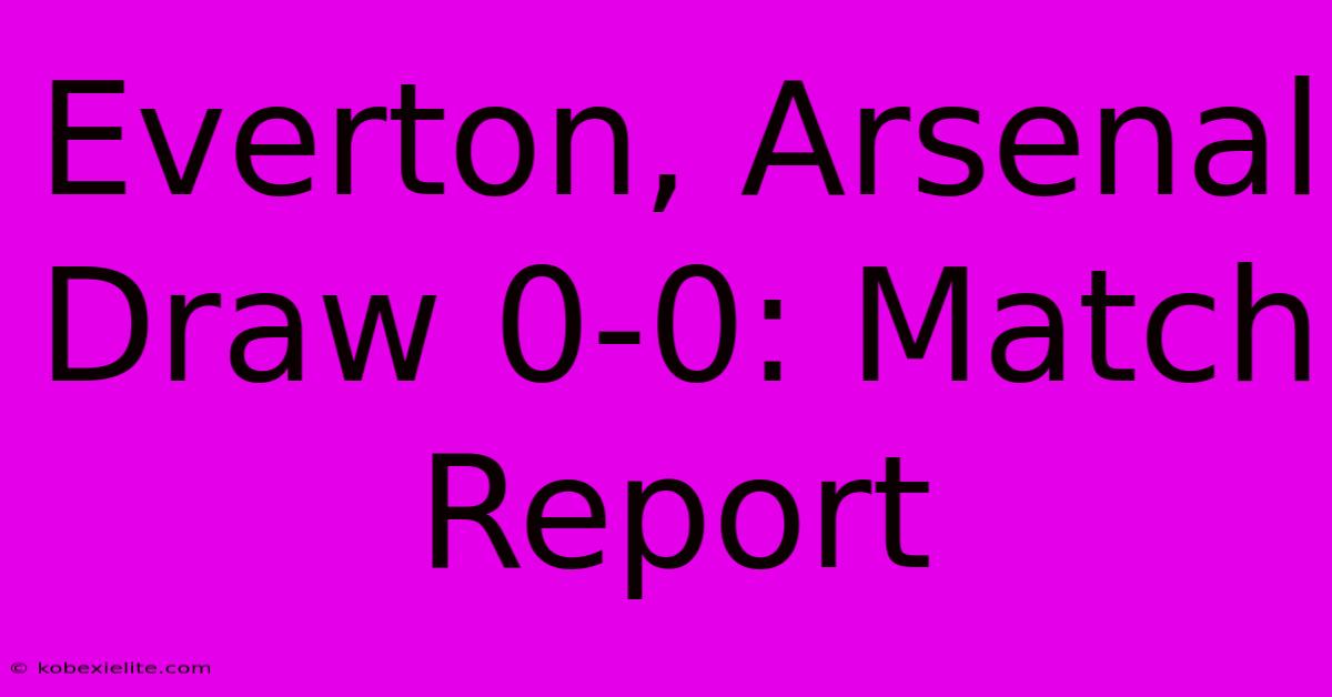 Everton, Arsenal Draw 0-0: Match Report Everton, Arsenal Draw 0-0: Match Report