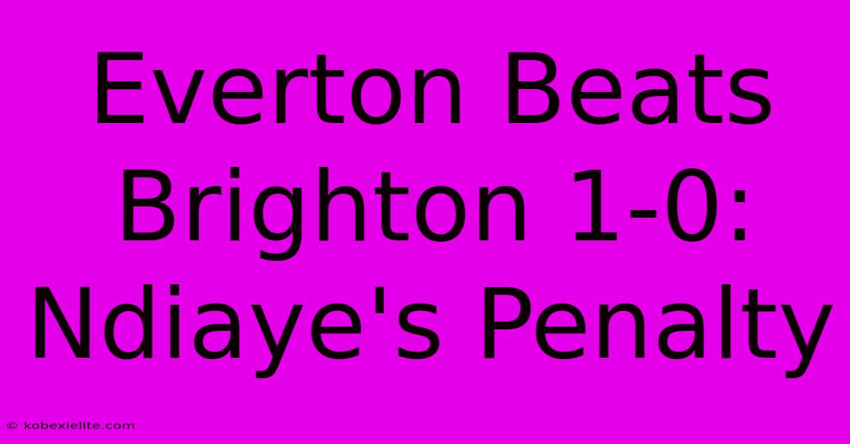 Everton Beats Brighton 1-0: Ndiaye's Penalty