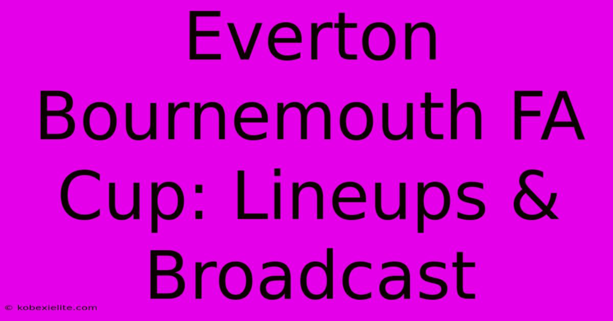 Everton Bournemouth FA Cup: Lineups & Broadcast