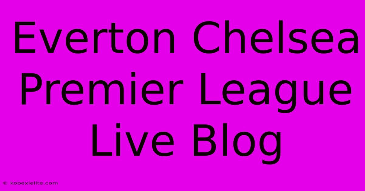 Everton Chelsea Premier League Live Blog