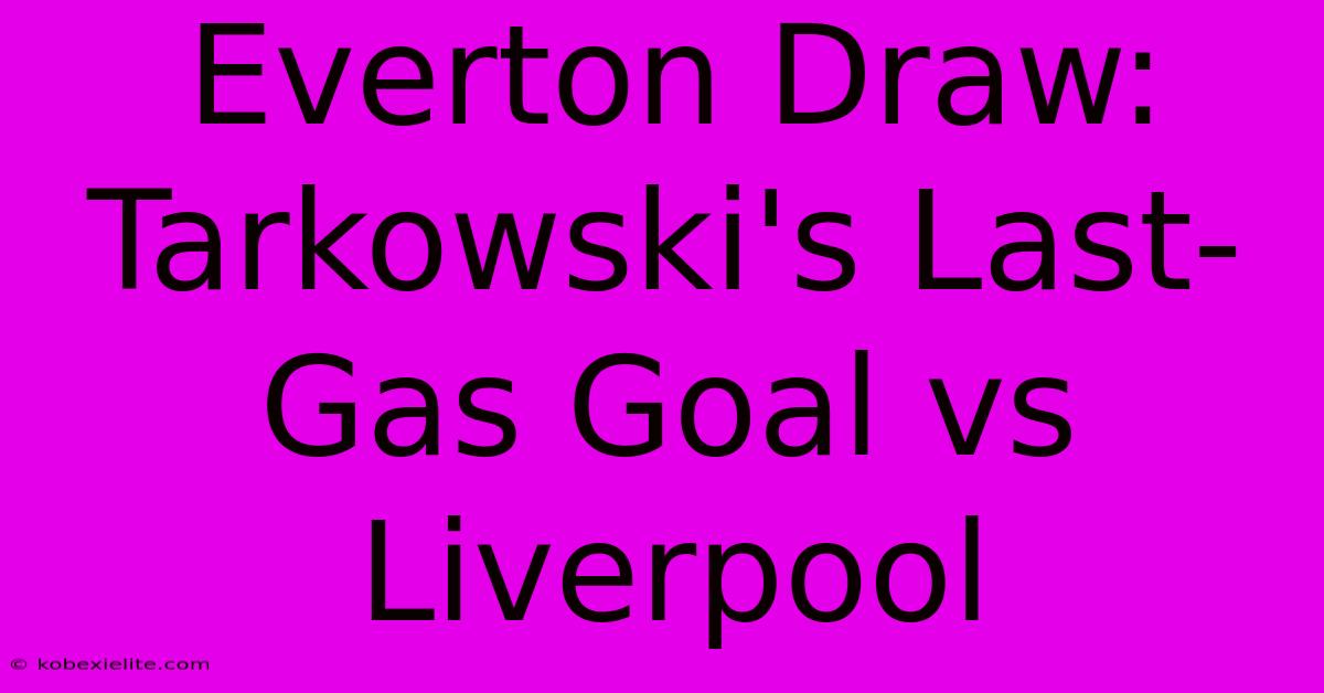 Everton Draw: Tarkowski's Last-Gas Goal Vs Liverpool