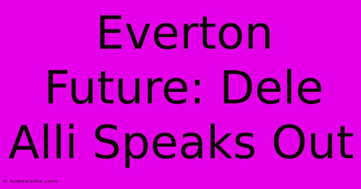 Everton Future: Dele Alli Speaks Out