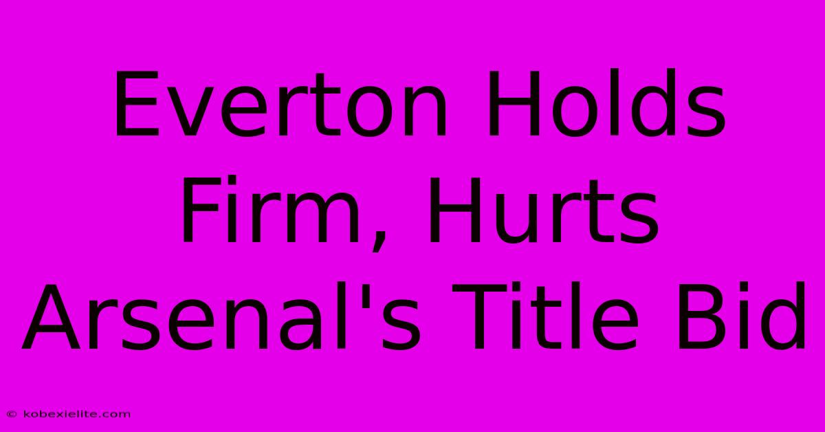Everton Holds Firm, Hurts Arsenal's Title Bid Everton Holds Firm, Hurts Arsenal's Title Bid