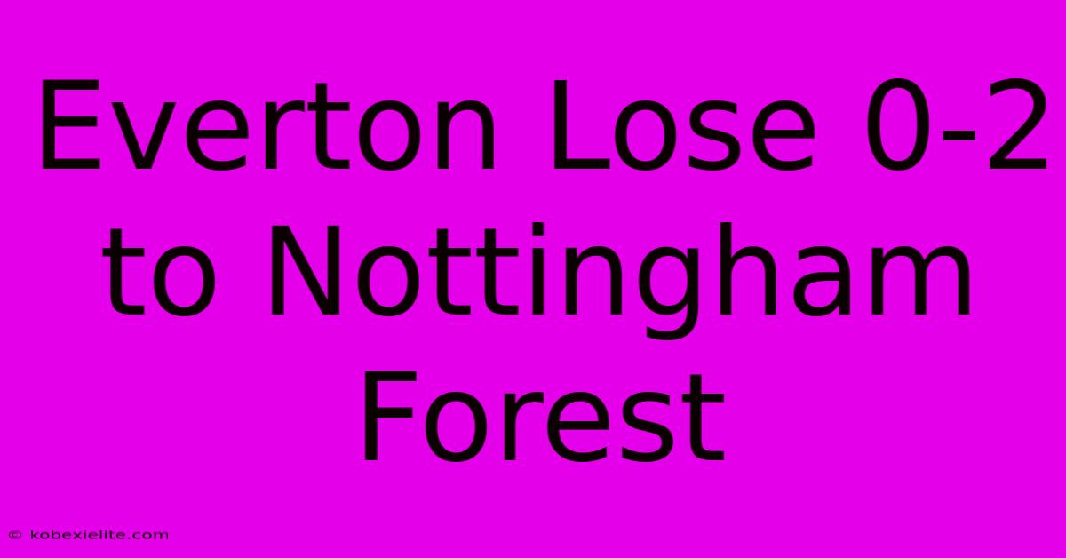 Everton Lose 0-2 To Nottingham Forest