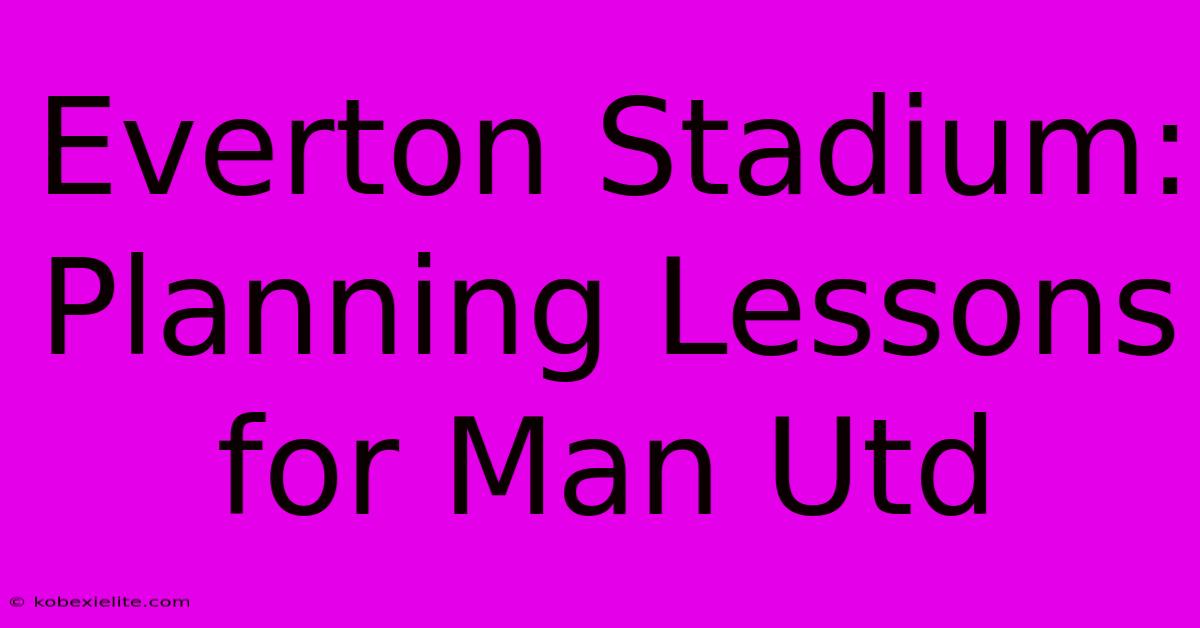 Everton Stadium:  Planning Lessons For Man Utd