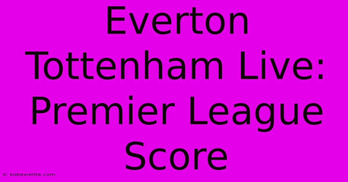 Everton Tottenham Live: Premier League Score