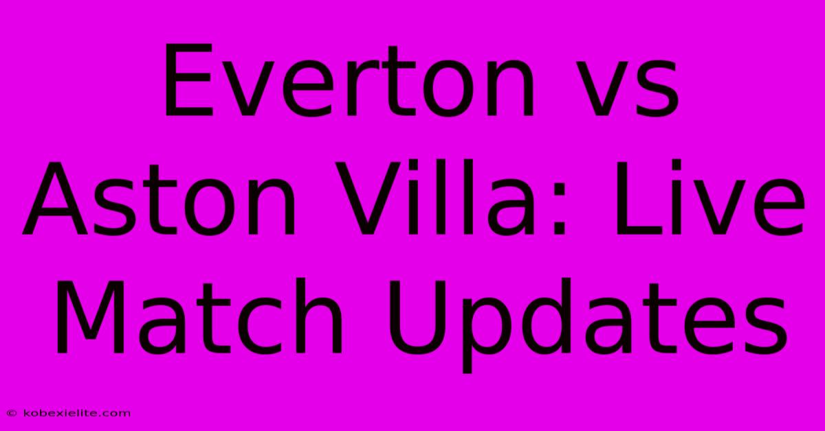 Everton Vs Aston Villa: Live Match Updates