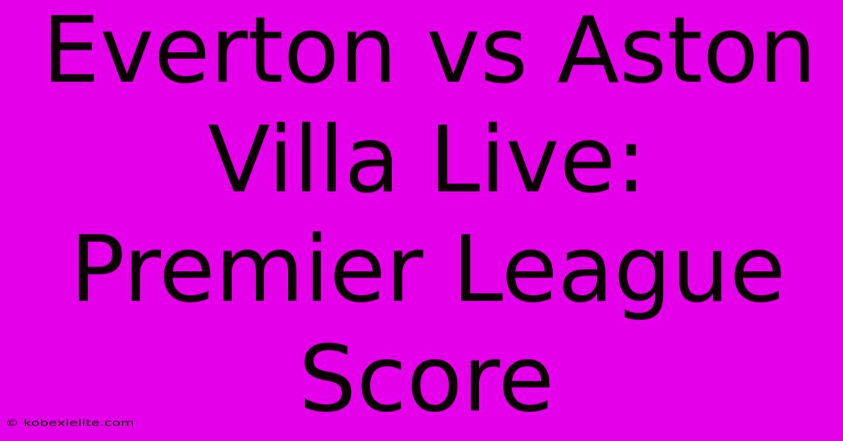 Everton Vs Aston Villa Live: Premier League Score