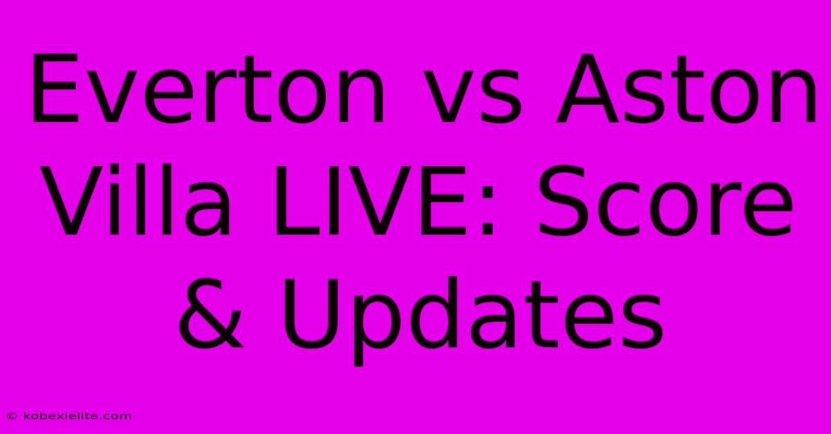 Everton Vs Aston Villa LIVE: Score & Updates