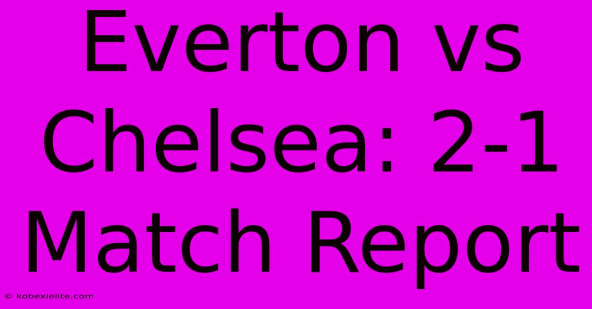 Everton Vs Chelsea: 2-1 Match Report