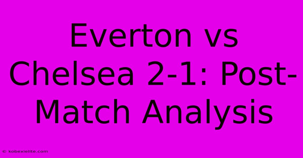 Everton Vs Chelsea 2-1: Post-Match Analysis