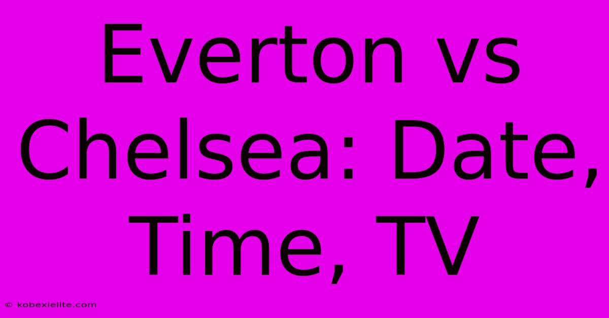 Everton Vs Chelsea: Date, Time, TV