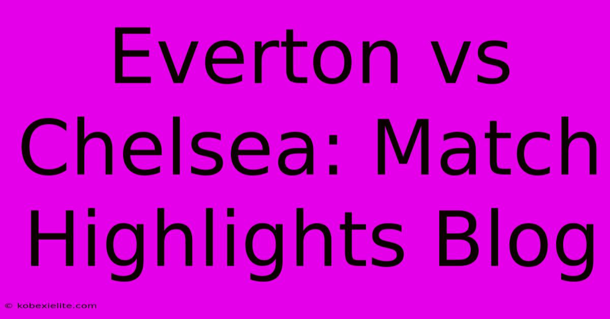 Everton Vs Chelsea: Match Highlights Blog