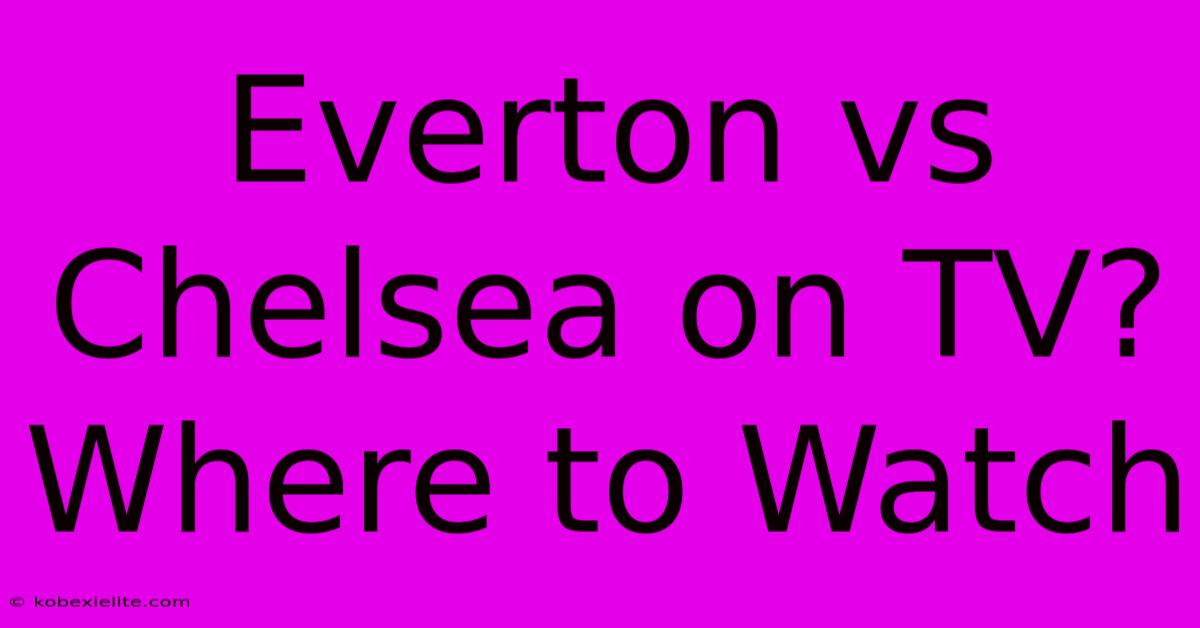 Everton Vs Chelsea On TV? Where To Watch