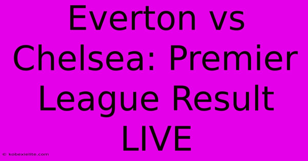 Everton Vs Chelsea: Premier League Result LIVE