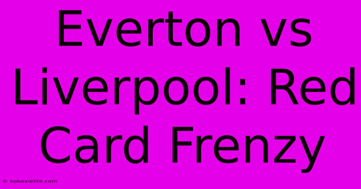 Everton Vs Liverpool: Red Card Frenzy