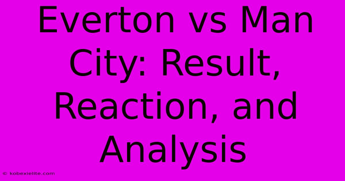 Everton Vs Man City: Result, Reaction, And Analysis