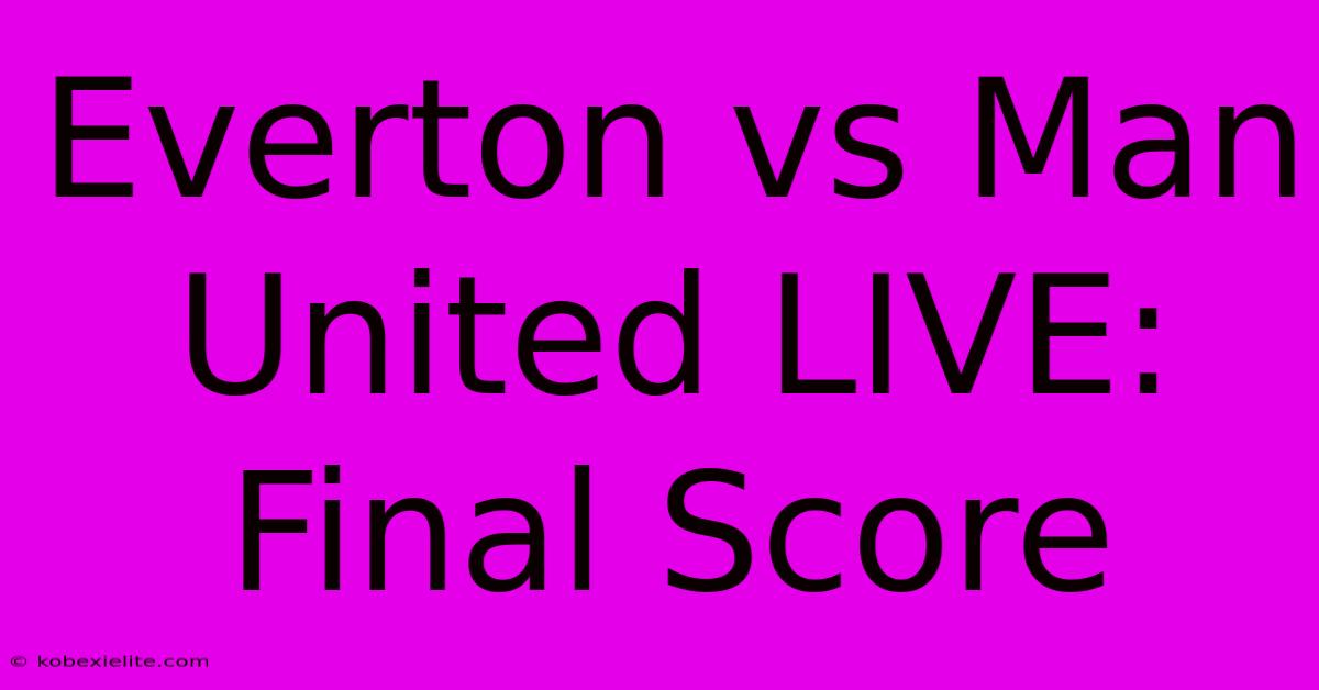 Everton Vs Man United LIVE: Final Score