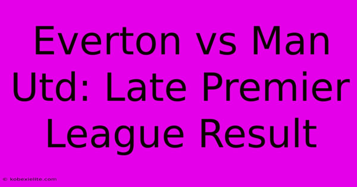 Everton Vs Man Utd: Late Premier League Result