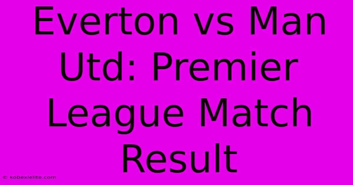 Everton Vs Man Utd: Premier League Match Result