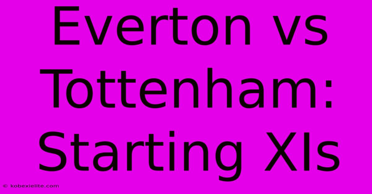 Everton Vs Tottenham: Starting XIs