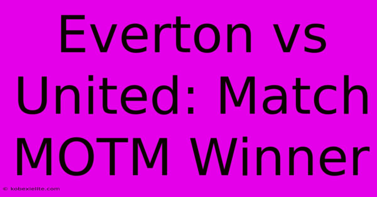 Everton Vs United: Match MOTM Winner