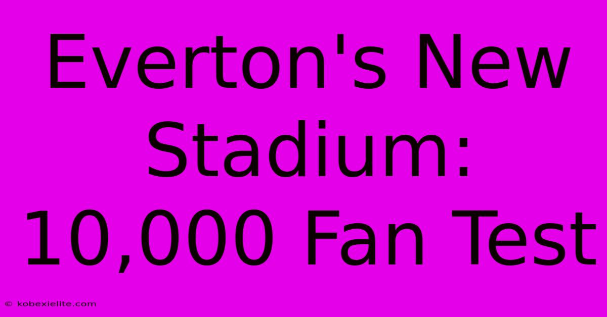 Everton's New Stadium: 10,000 Fan Test