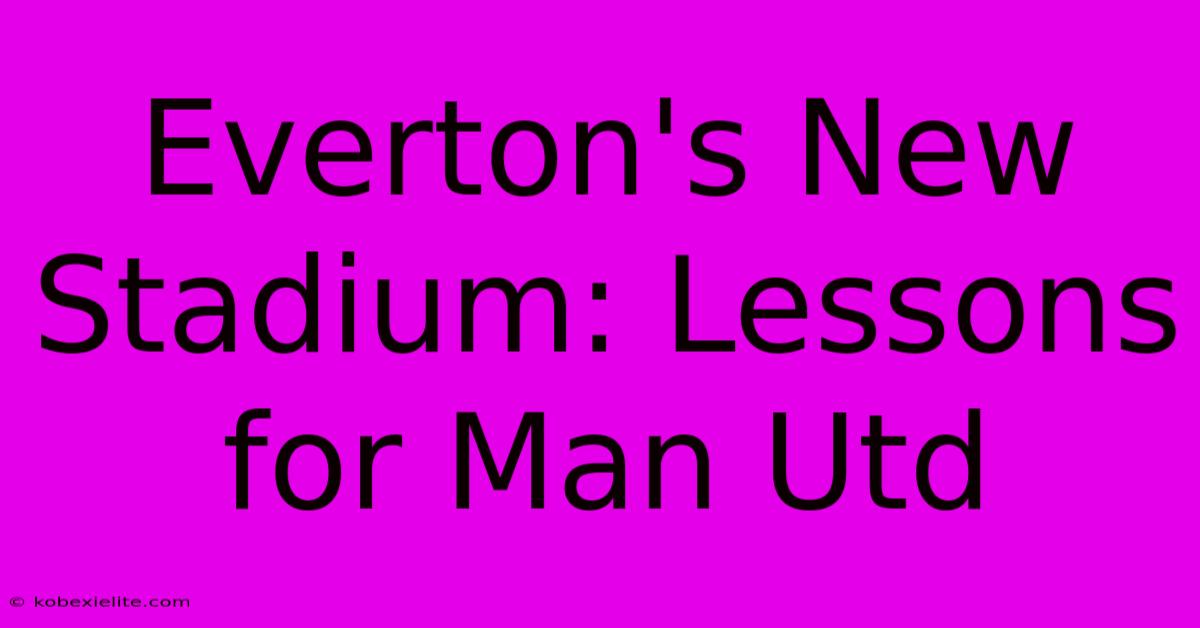 Everton's New Stadium: Lessons For Man Utd