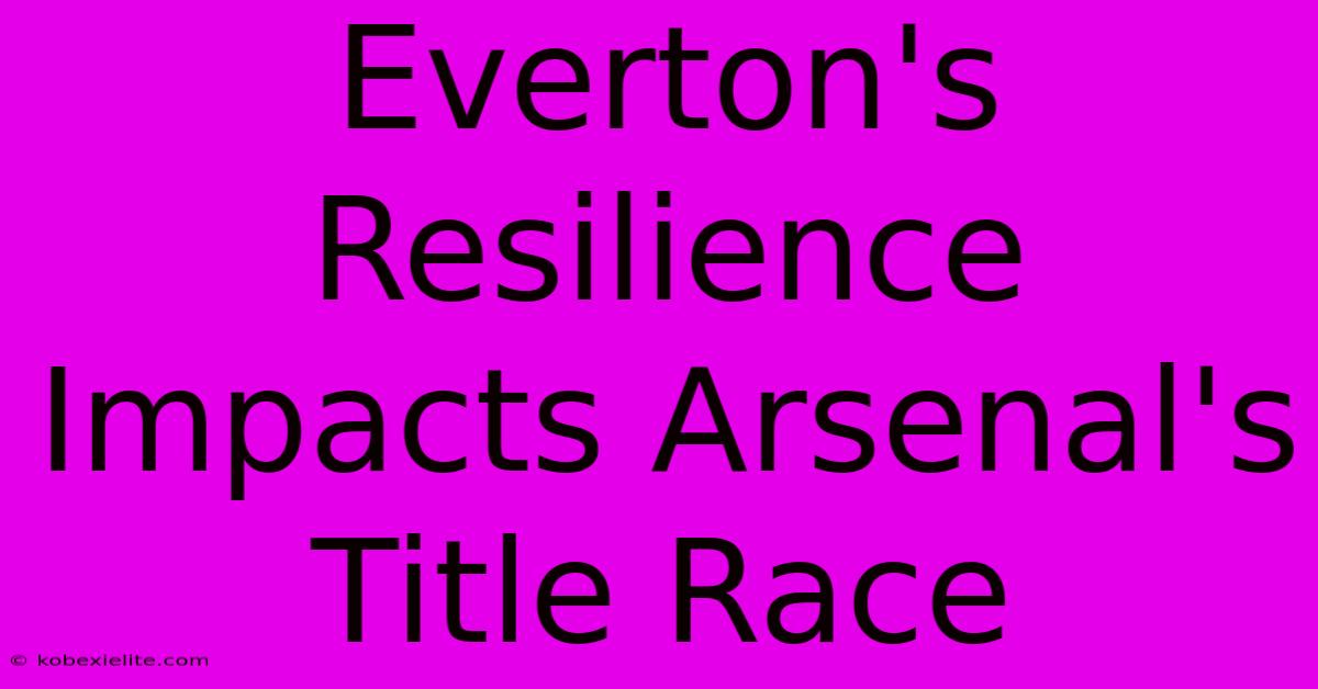 Everton's Resilience Impacts Arsenal's Title Race Everton's Resilience Impacts Arsenal's Title Race