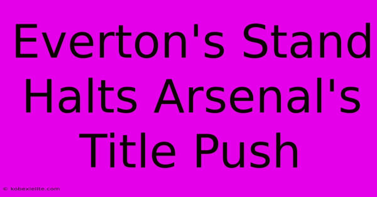 Everton's Stand Halts Arsenal's Title Push Everton's Stand Halts Arsenal's Title Push