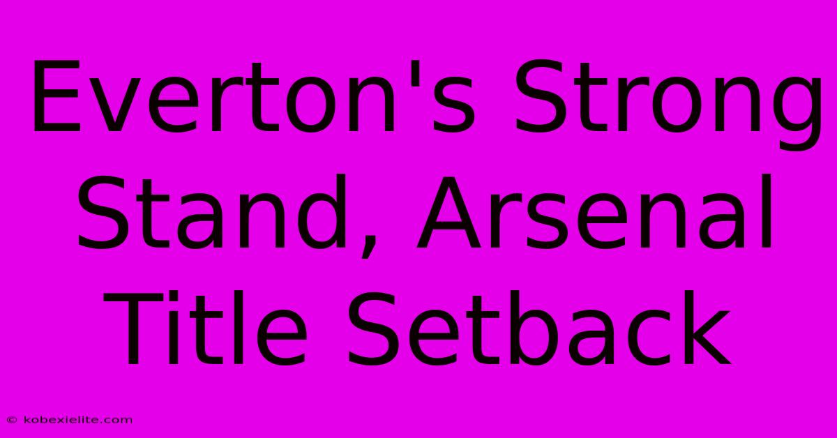 Everton's Strong Stand, Arsenal Title Setback Everton's Strong Stand, Arsenal Title Setback